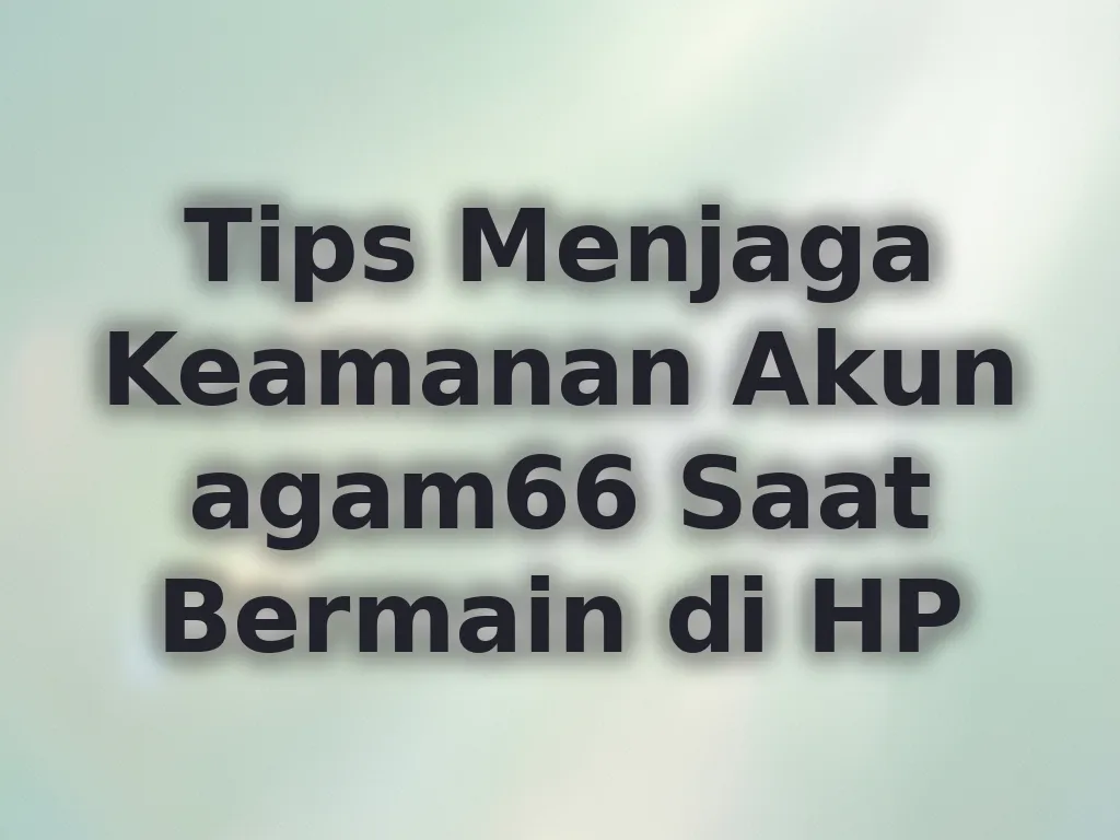 Tips Menjaga Keamanan Akun agam66 Saat Bermain di HP